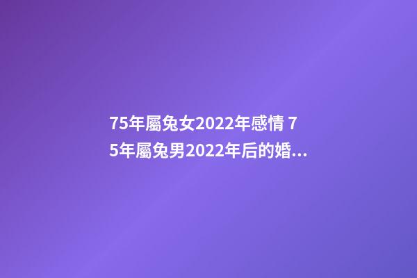 75年屬兔女2022年感情 75年屬兔男2022年后的婚姻，2022年屬兔人的全年運勢